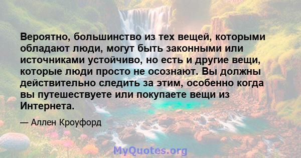 Вероятно, большинство из тех вещей, которыми обладают люди, могут быть законными или источниками устойчиво, но есть и другие вещи, которые люди просто не осознают. Вы должны действительно следить за этим, особенно когда 