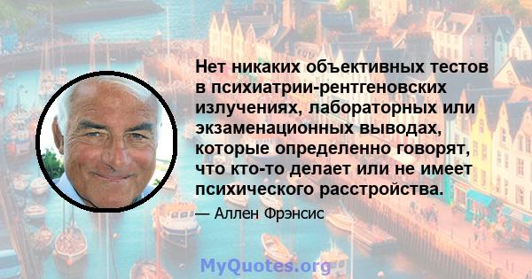 Нет никаких объективных тестов в психиатрии-рентгеновских излучениях, лабораторных или экзаменационных выводах, которые определенно говорят, что кто-то делает или не имеет психического расстройства.