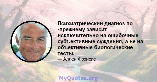 Психиатрический диагноз по -прежнему зависит исключительно на ошибочные субъективные суждения, а не на объективные биологические тесты.