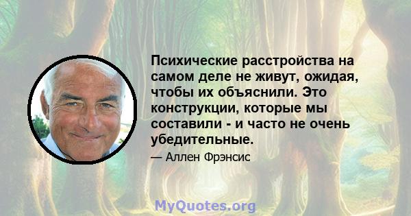 Психические расстройства на самом деле не живут, ожидая, чтобы их объяснили. Это конструкции, которые мы составили - и часто не очень убедительные.