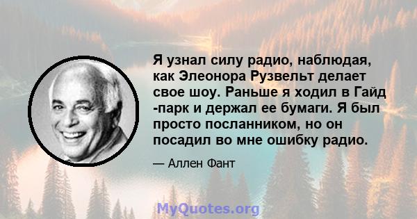 Я узнал силу радио, наблюдая, как Элеонора Рузвельт делает свое шоу. Раньше я ходил в Гайд -парк и держал ее бумаги. Я был просто посланником, но он посадил во мне ошибку радио.