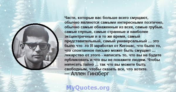 Части, которые вас больше всего смущают, обычно являются самыми интересными поэтично, обычно самые обнаженные из всех, самые грубые, самые глупые, самые странные и наиболее эксцентричные и в то же время, самый