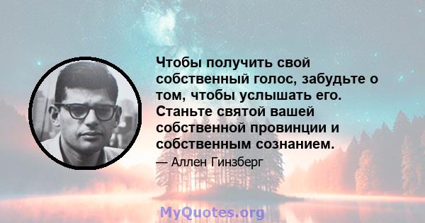 Чтобы получить свой собственный голос, забудьте о том, чтобы услышать его. Станьте святой вашей собственной провинции и собственным сознанием.