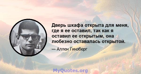 Дверь шкафа открыта для меня, где я ее оставил, так как я оставил ее открытым, она любезно оставалась открытой.