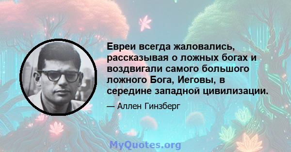 Евреи всегда жаловались, рассказывая о ложных богах и воздвигали самого большого ложного Бога, Иеговы, в середине западной цивилизации.