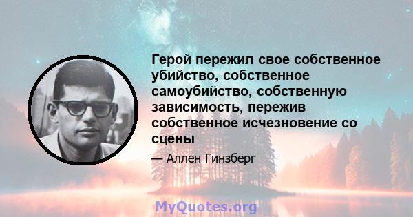 Герой пережил свое собственное убийство, собственное самоубийство, собственную зависимость, пережив собственное исчезновение со сцены