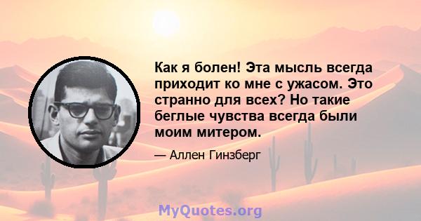 Как я болен! Эта мысль всегда приходит ко мне с ужасом. Это странно для всех? Но такие беглые чувства всегда были моим митером.