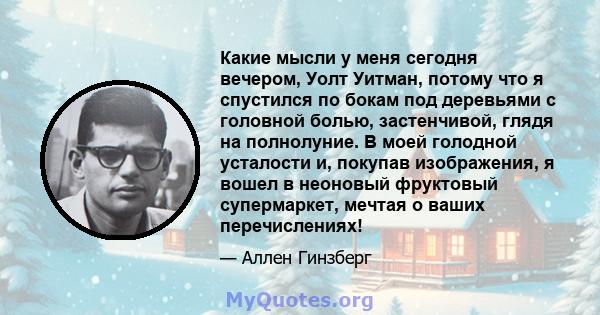 Какие мысли у меня сегодня вечером, Уолт Уитман, потому что я спустился по бокам под деревьями с головной болью, застенчивой, глядя на полнолуние. В моей голодной усталости и, покупав изображения, я вошел в неоновый