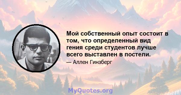 Мой собственный опыт состоит в том, что определенный вид гения среди студентов лучше всего выставлен в постели.