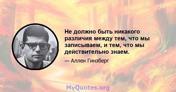 Не должно быть никакого различия между тем, что мы записываем, и тем, что мы действительно знаем.