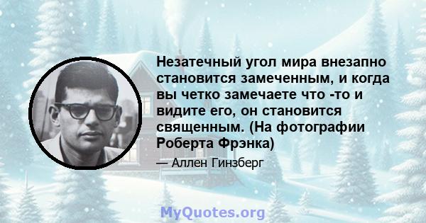 Незатечный угол мира внезапно становится замеченным, и когда вы четко замечаете что -то и видите его, он становится священным. (На фотографии Роберта Фрэнка)