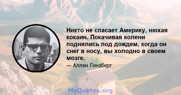 Никто не спасает Америку, нюхая кокаин. Покачивая колени поднялись под дождем, когда он снег в носу, вы холодно в своем мозге.