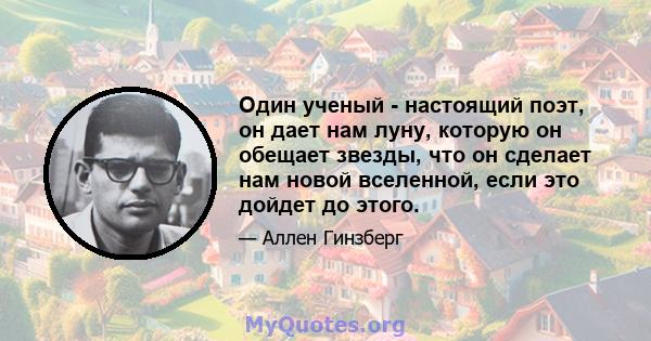 Один ученый - настоящий поэт, он дает нам луну, которую он обещает звезды, что он сделает нам новой вселенной, если это дойдет до этого.