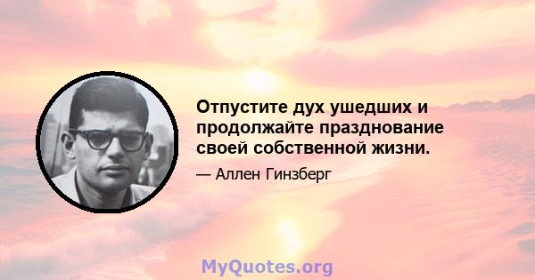 Отпустите дух ушедших и продолжайте празднование своей собственной жизни.