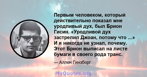 Первым человеком, который действительно показал мне уродливый дух, был Брион Гисин. «Уродливой дух застрелил Джоан, потому что ...» И я никогда не узнал, почему. Этот Брион выписал на листе бумаги в своего рода транс.