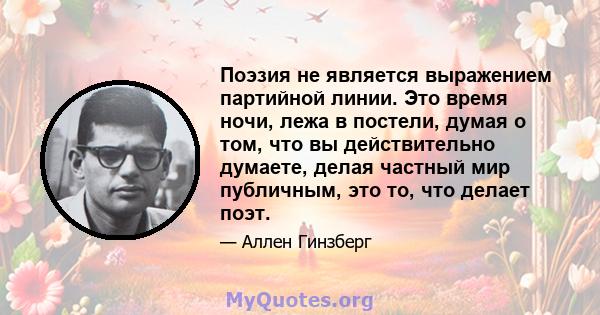 Поэзия не является выражением партийной линии. Это время ночи, лежа в постели, думая о том, что вы действительно думаете, делая частный мир публичным, это то, что делает поэт.