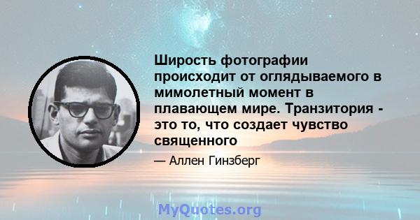 Ширость фотографии происходит от оглядываемого в мимолетный момент в плавающем мире. Транзитория - это то, что создает чувство священного