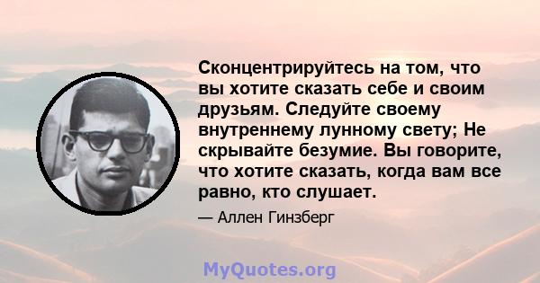 Сконцентрируйтесь на том, что вы хотите сказать себе и своим друзьям. Следуйте своему внутреннему лунному свету; Не скрывайте безумие. Вы говорите, что хотите сказать, когда вам все равно, кто слушает.