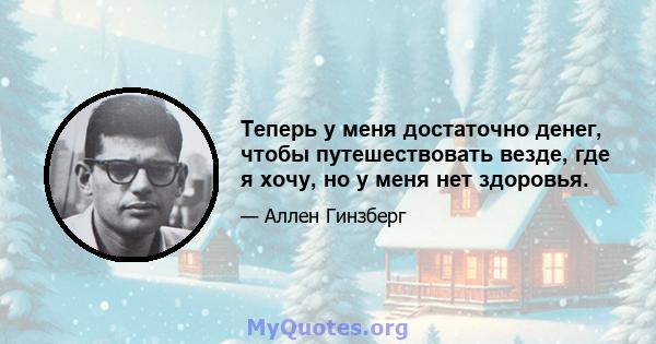 Теперь у меня достаточно денег, чтобы путешествовать везде, где я хочу, но у меня нет здоровья.