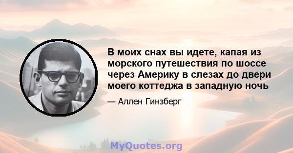 В моих снах вы идете, капая из морского путешествия по шоссе через Америку в слезах до двери моего коттеджа в западную ночь