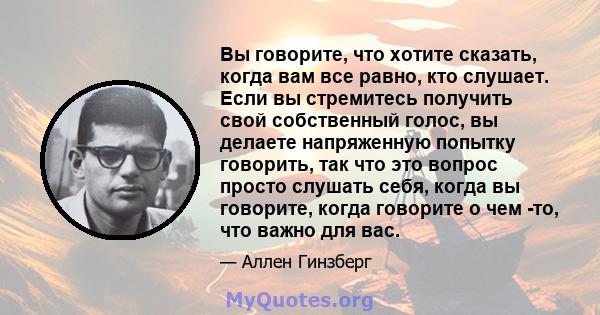 Вы говорите, что хотите сказать, когда вам все равно, кто слушает. Если вы стремитесь получить свой собственный голос, вы делаете напряженную попытку говорить, так что это вопрос просто слушать себя, когда вы говорите,