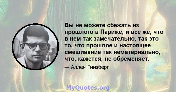 Вы не можете сбежать из прошлого в Париже, и все же, что в нем так замечательно, так это то, что прошлое и настоящее смешивание так нематериально, что, кажется, не обременяет.