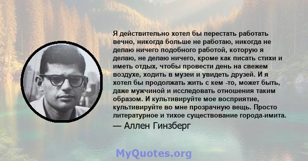 Я действительно хотел бы перестать работать вечно, никогда больше не работаю, никогда не делаю ничего подобного работой, которую я делаю, не делаю ничего, кроме как писать стихи и иметь отдых, чтобы провести день на