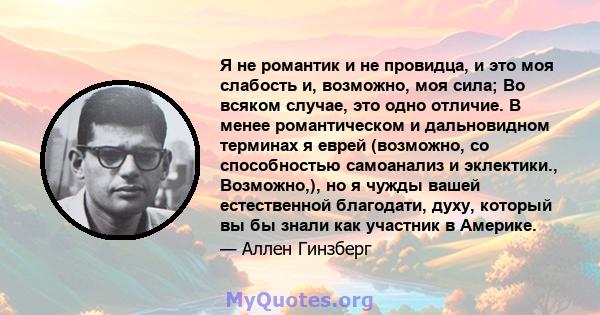 Я не романтик и не провидца, и это моя слабость и, возможно, моя сила; Во всяком случае, это одно отличие. В менее романтическом и дальновидном терминах я еврей (возможно, со способностью самоанализ и эклектики.,