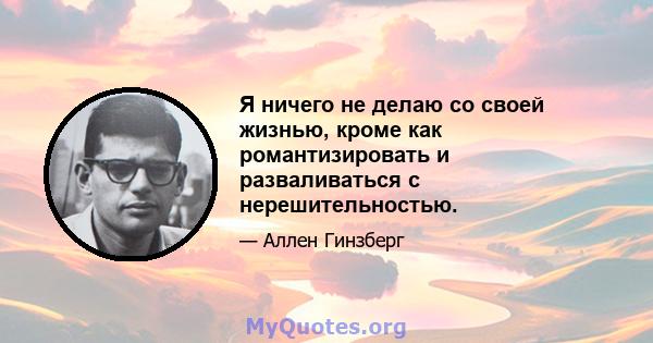 Я ничего не делаю со своей жизнью, кроме как романтизировать и разваливаться с нерешительностью.