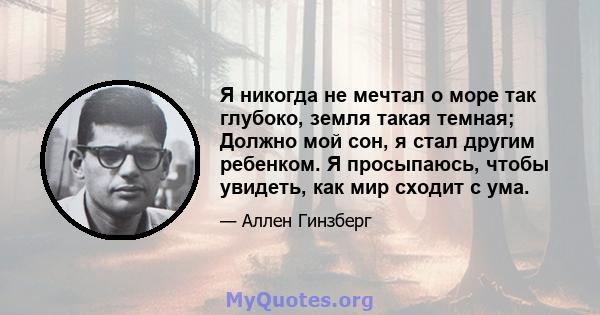 Я никогда не мечтал о море так глубоко, земля такая темная; Должно мой сон, я стал другим ребенком. Я просыпаюсь, чтобы увидеть, как мир сходит с ума.