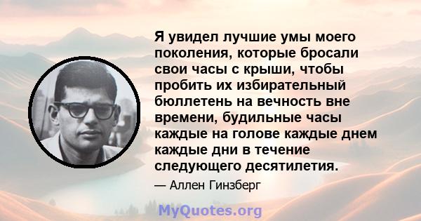 Я увидел лучшие умы моего поколения, которые бросали свои часы с крыши, чтобы пробить их избирательный бюллетень на вечность вне времени, будильные часы каждые на голове каждые днем ​​каждые дни в течение следующего