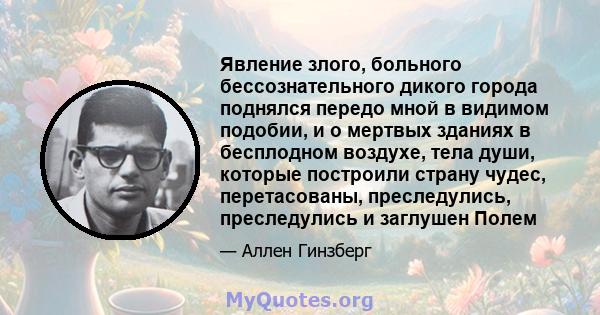 Явление злого, больного бессознательного дикого города поднялся передо мной в видимом подобии, и о мертвых зданиях в бесплодном воздухе, тела души, которые построили страну чудес, перетасованы, преследулись,