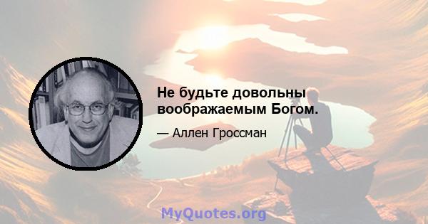 Не будьте довольны воображаемым Богом.