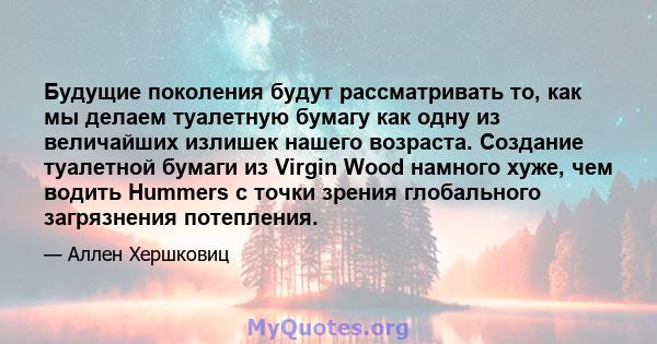 Будущие поколения будут рассматривать то, как мы делаем туалетную бумагу как одну из величайших излишек нашего возраста. Создание туалетной бумаги из Virgin Wood намного хуже, чем водить Hummers с точки зрения