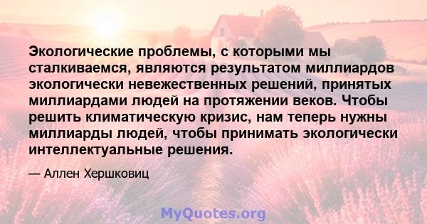 Экологические проблемы, с которыми мы сталкиваемся, являются результатом миллиардов экологически невежественных решений, принятых миллиардами людей на протяжении веков. Чтобы решить климатическую кризис, нам теперь