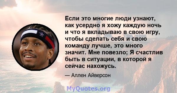 Если это многие люди узнают, как усердно я хожу каждую ночь и что я вкладываю в свою игру, чтобы сделать себя и свою команду лучше, это много значит. Мне повезло; Я счастлив быть в ситуации, в которой я сейчас нахожусь.