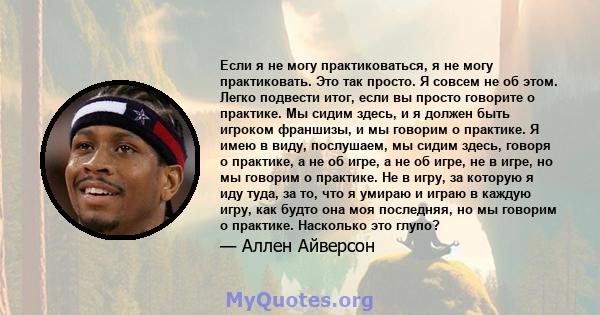 Если я не могу практиковаться, я не могу практиковать. Это так просто. Я совсем не об этом. Легко подвести итог, если вы просто говорите о практике. Мы сидим здесь, и я должен быть игроком франшизы, и мы говорим о