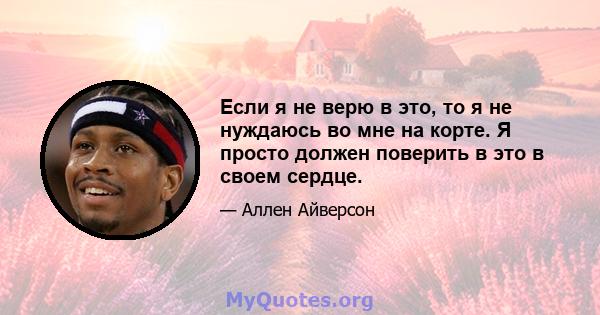 Если я не верю в это, то я не нуждаюсь во мне на корте. Я просто должен поверить в это в своем сердце.