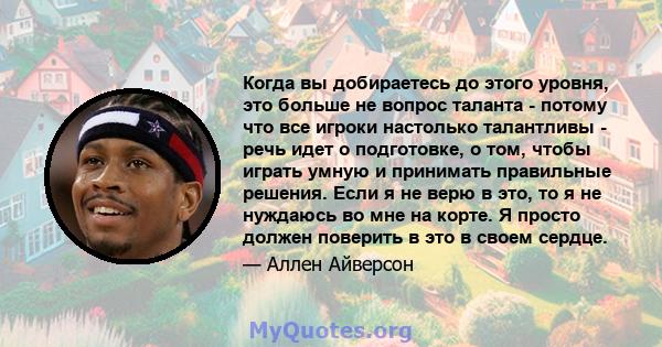 Когда вы добираетесь до этого уровня, это больше не вопрос таланта - потому что все игроки настолько талантливы - речь идет о подготовке, о том, чтобы играть умную и принимать правильные решения. Если я не верю в это,