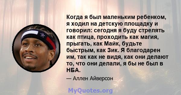 Когда я был маленьким ребенком, я ходил на детскую площадку и говорил: сегодня я буду стрелять как птица, проходить как магия, прыгать, как Майк, будьте быстрым, как Зик. Я благодарен им, так как не видя, как они делают 