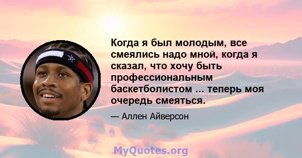 Когда я был молодым, все смеялись надо мной, когда я сказал, что хочу быть профессиональным баскетболистом ... теперь моя очередь смеяться.