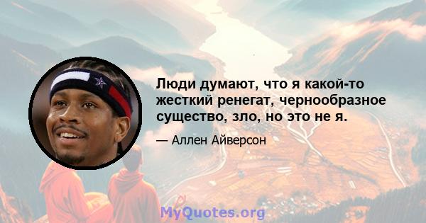 Люди думают, что я какой-то жесткий ренегат, чернообразное существо, зло, но это не я.