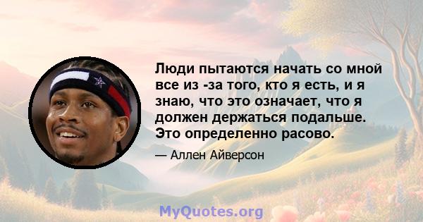 Люди пытаются начать со мной все из -за того, кто я есть, и я знаю, что это означает, что я должен держаться подальше. Это определенно расово.