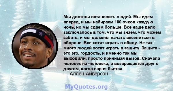 Мы должны остановить людей. Мы идем вперед, и мы набираем 100 очков каждую ночь, но мы сдаем больше. Все наше дело заключалось в том, что мы знаем, что можем забить, и мы должны начать веселиться в обороне. Все хотят