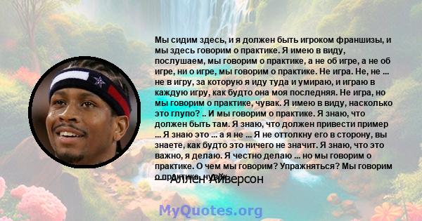 Мы сидим здесь, и я должен быть игроком франшизы, и мы здесь говорим о практике. Я имею в виду, послушаем, мы говорим о практике, а не об игре, а не об игре, ни о игре, мы говорим о практике. Не игра. Не, не ... не в