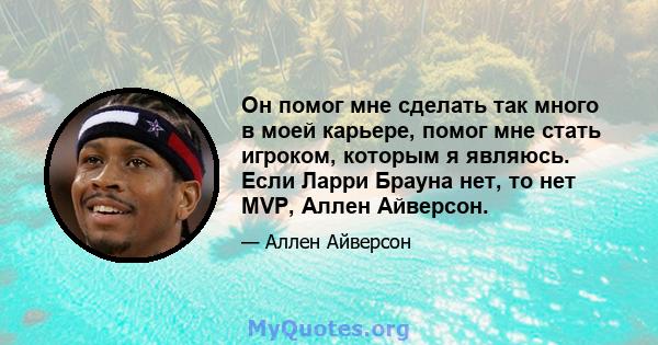 Он помог мне сделать так много в моей карьере, помог мне стать игроком, которым я являюсь. Если Ларри Брауна нет, то нет MVP, Аллен Айверсон.