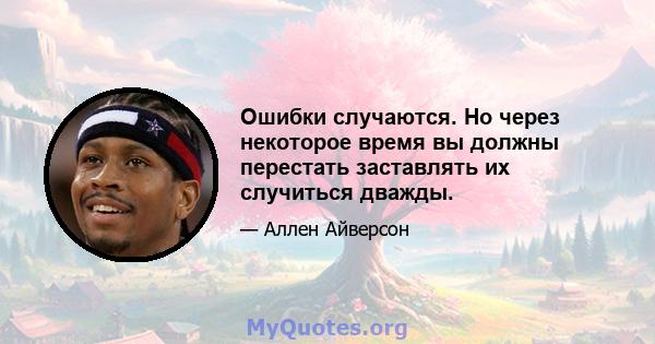 Ошибки случаются. Но через некоторое время вы должны перестать заставлять их случиться дважды.