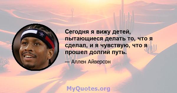 Сегодня я вижу детей, пытающиеся делать то, что я сделал, и я чувствую, что я прошел долгий путь.