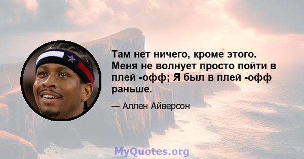 Там нет ничего, кроме этого. Меня не волнует просто пойти в плей -офф; Я был в плей -офф раньше.