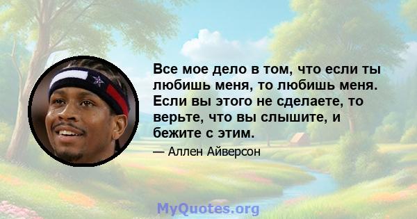 Все мое дело в том, что если ты любишь меня, то любишь меня. Если вы этого не сделаете, то верьте, что вы слышите, и бежите с этим.